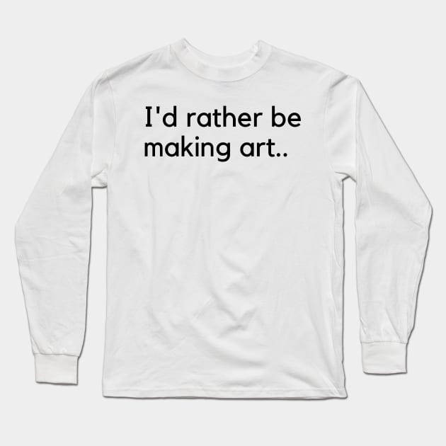 I'd rather be making art Long Sleeve T-Shirt by Artsychic1